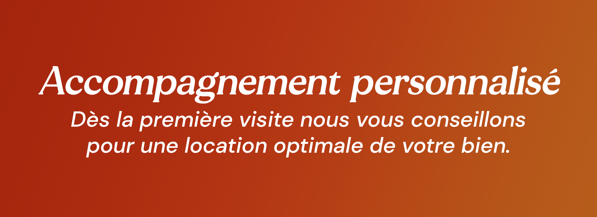 Accompagnement personnalisé : Dès la première visite nous vous conseillons pour une location optimale de votre bien.